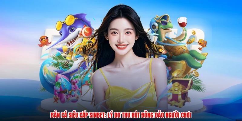 Bắn Cá Siêu Cấp SINBET: Lý Do Thu Hút Đông Đảo Người Chơi