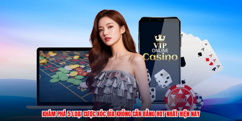 Khám phá 5 loại cược xóc đĩa không cân bằng HOT nhất hiện nay