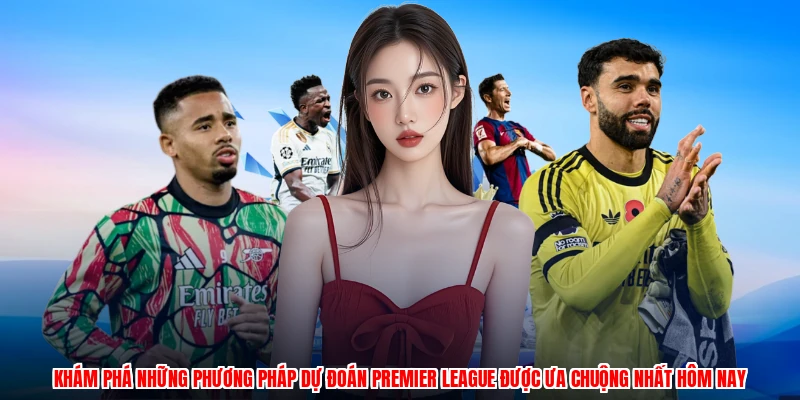 Khám phá những phương pháp dự đoán Premier League được ưa chuộng nhất hôm nay