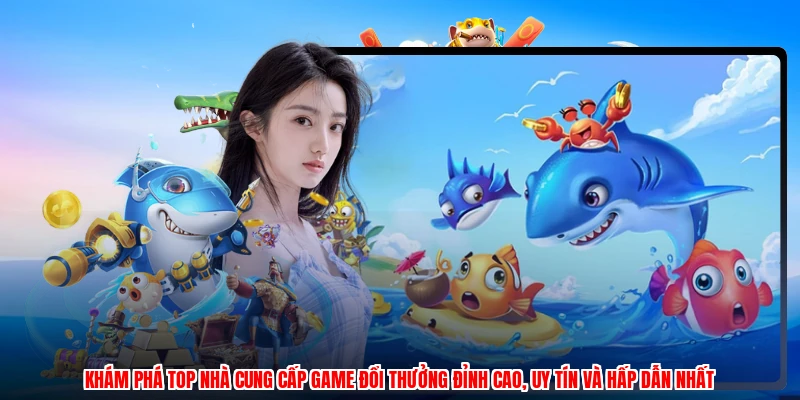 Khám phá TOP nhà cung cấp game đổi thưởng đỉnh cao, uy tín và hấp dẫn nhất