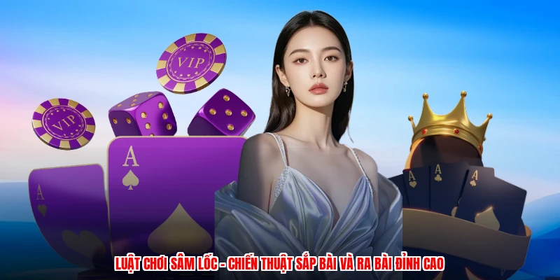 Luật Chơi Sâm Lốc - Chiến Thuật Sắp Bài Và Ra Bài Đỉnh Cao