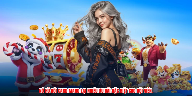 Nổ hũ đổi card mang lại nhiều ưu đãi đặc biệt cho hội viên.