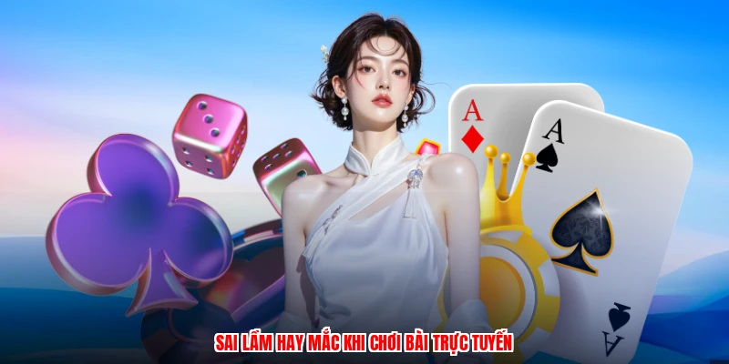 Sai lầm hay mắc khi chơi bài trực tuyến