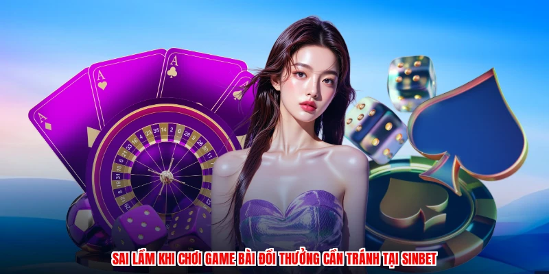 Sai Lầm Khi Chơi Game Bài Đổi Thưởng Cần Tránh Tại SINBET