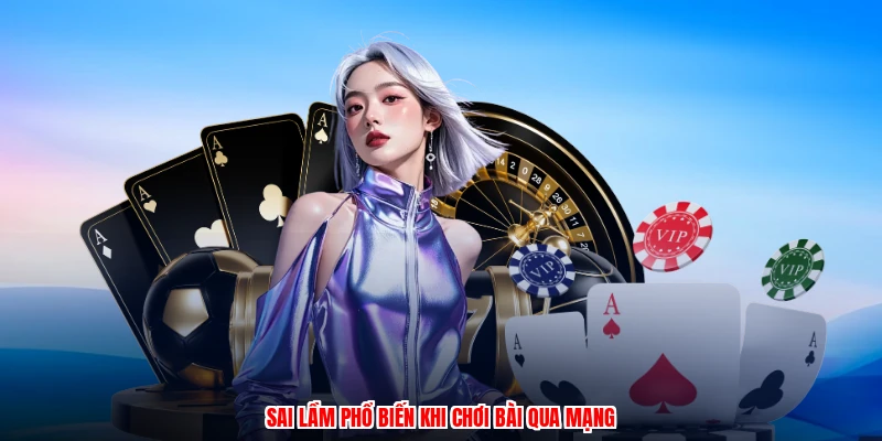 Sai lầm phổ biến khi chơi bài qua mạng