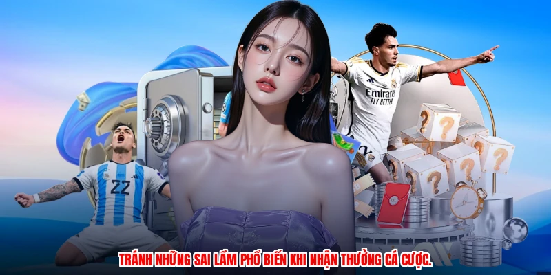 Tránh những sai lầm phổ biến khi nhận thưởng cá cược.