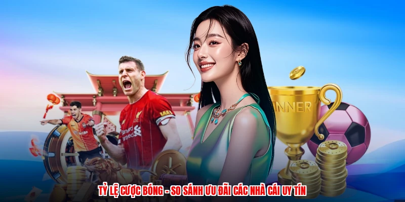 Tỷ Lệ Cược Bóng - So Sánh Ưu Đãi Các Nhà Cái Uy Tín